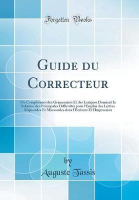 Guide Du Correcteur: Ou Complement Des Grammaires Et Des Lexiques Donnant La Solution Des Principales Difficultes Pour l'Emploi Des Lettres Majuscules Et Minuscules Dans l'Ecriture Et l'Impression (Classic Reprint)