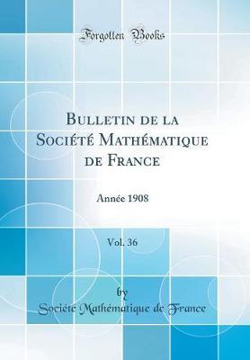 Bulletin de la Societe Mathematique de France, Vol. 36: Annee 1908 (Classic Reprint)
