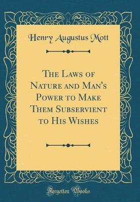 The Laws of Nature and Man's Power to Make Them Subservient to His Wishes (Classic Reprint)