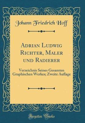 Adrian Ludwig Richter, Maler Und Radierer: Verzeichnis Seines Gesamten Graphischen Werkes; Zweite Auflage (Classic Reprint)