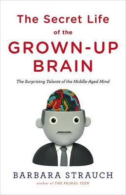 The Secret Life of the Grown-Up Brain: The Surprising Talents of the Middle-Aged Mind