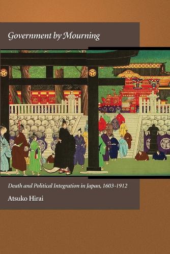 Government by Mourning: Death and Political Integration in Japan, 1603-1912