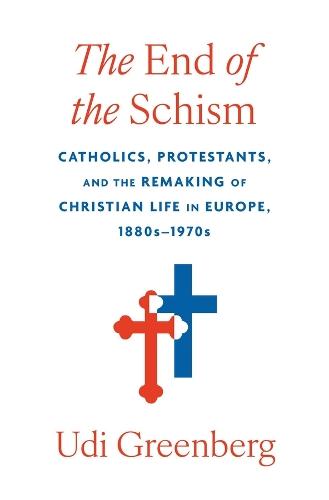 The End of the Schism: Catholics, Protestants, and the Remaking of Christian Life in Europe, 1880s–1970s