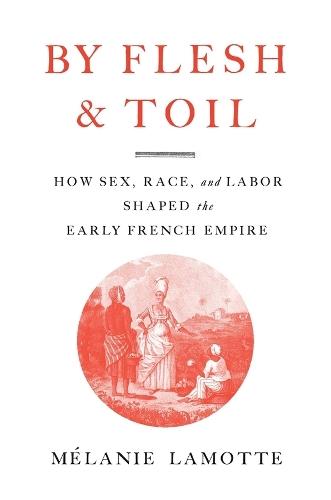 By Flesh and Toil: How Sex, Race, and Labor Shaped the Early French Empire