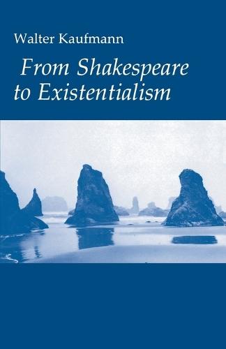 From Shakespeare to Existentialism: Essays on Shakespeare and Goethe; Hegel and Kierkegaard; Nietzsche, Rilke, and Freud; Jaspers, Heidegger, and Toynbee