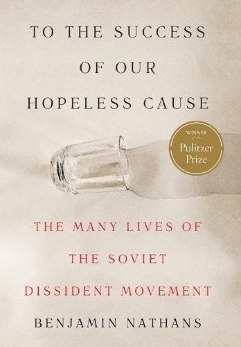 To the Success of Our Hopeless Cause (Pulitzer Prize Winner): The Many Lives of the Soviet Dissident Movement