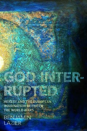 God Interrupted: Heresy and the European Imagination between the World Wars