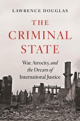 The Criminal State: War, Atrocity, and the Dream of International Justice