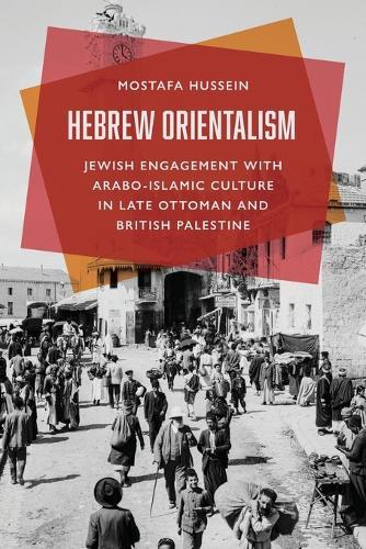 Hebrew Orientalism: Jewish Engagement with Arabo-Islamic Culture in Late Ottoman and British Palestine