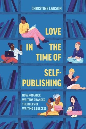 Love in the Time of Self-Publishing: How Romance Writers Changed the Rules of Writing and Success
