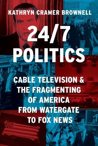 24/7 Politics: Cable Television and the Fragmenting of America from Watergate to Fox News