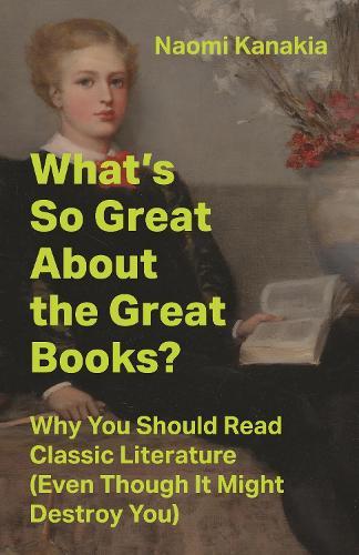 What's So Great About the Great Books?: Why You Should Read Classic Literature (Even Though It Might Destroy You)