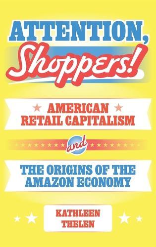 Attention, Shoppers!: American Retail Capitalism and the Origins of the Amazon Economy