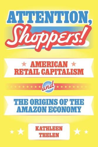 Attention, Shoppers!: American Retail Capitalism and the Origins of the Amazon Economy