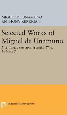 Selected Works of Miguel de Unamuno, Volume 7: Ficciones: Four Stories and a Play