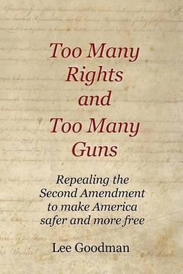 Too Many Rights and Too Many Guns: Repealing the Second Amendment to make America safer and more free
