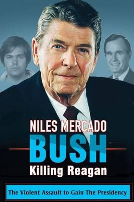 Bush Killing Reagan: The Violent Assault to Gain the Presidency