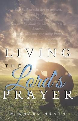 Living the Lord's Prayer: Creating the Powerful Habit of Prayer in Your Life