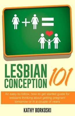 Lesbian Conception 101: An easy-to-follow, how-to get started guide for lesbians thinking about getting pregnant tomorrow or in a couple of years