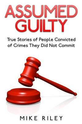 Assumed Guilty: True Stories of People Found Guilty of Crimes They Did Not Commit