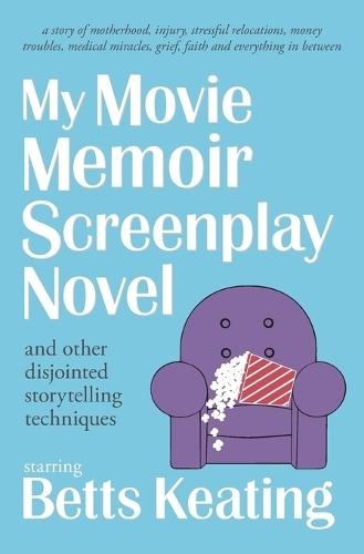 My Movie Memoir Screenplay Novel (and other disjointed storytelling techniques): A story of motherhood, injury, stressful relocations, money troubles, medical miracles, grief, faith and everything in between.