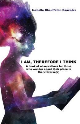 I Am, Therefore I Think: A Book of Observations for Those Who Wonder about Their Place in the Universe(s)