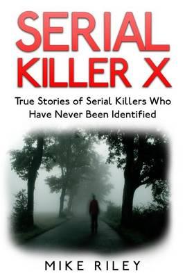 Serial Killer X: True Stories of Serial Killers Who Have Never Been Identified: True Stories of Serial Killers Who Have Never Been Identified