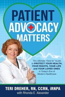 Patient Advocacy Matters: "The Ultimate ""How-To"" Guide to Protect Your Health, Your Rights, Your Life and Your Loved Ones in Today's Era of Modern Healthcare"