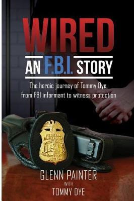 Wired... an FBI Story: The Heroic Journey of Tommy Dye, from FBI Informant to Witness Protection