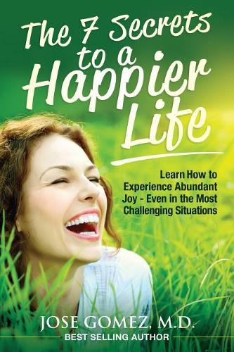 The 7 Secrets to a Happier Life: Learn How to Experience Abundant Joy - Even in the Most Challenging Situations