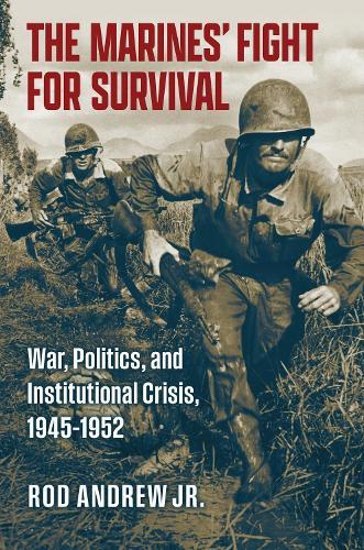The Marines' Fight for Survival: War, Politics, and Institutional Crisis, 1945-1952