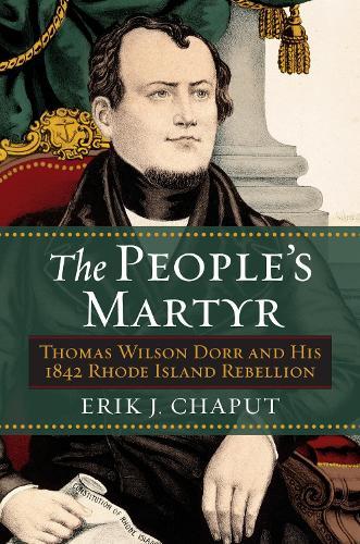 The People's Martyr: Thomas Wilson Dorr and His 1842 Rhode Island Rebellion