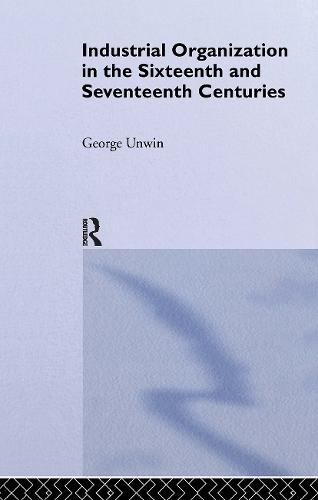 Industrial Organization in the Sixteenth and Seventeenth Centuries: Unwin, G.
