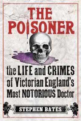The Poisoner: The Life and Crimes of Victorian England's Most Notorious Doctor