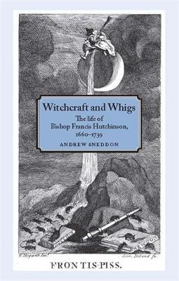Witchcraft and Whigs: The Life of Bishop Francis Hutchinson (1660–1739)