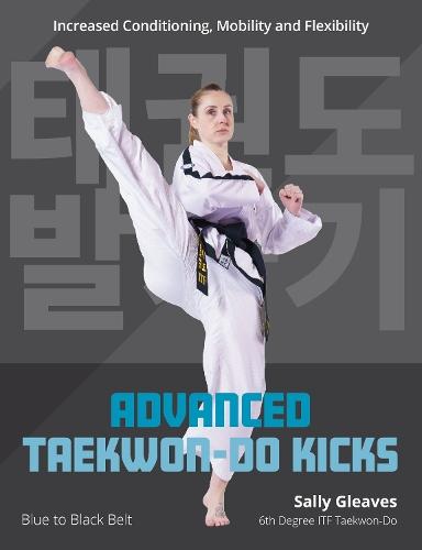 Advanced Taekwon-Do Kicks: Blue to Black Belt. Increasing Conditioning, Mobility And Flexibility
