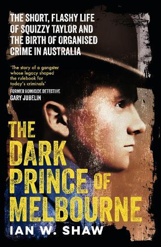 The Dark Prince of Melbourne: The short, flashy life of Squizzy Taylor and the birth of organised crime, from the top crime author of The Golden Gang and On Radji Beach
