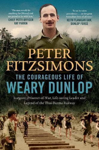 The Courageous Life of Weary Dunlop: Surgeon, prisoner-of-war, life-saving leader and legend of the Thai-Burma Railway