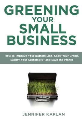 Greening Your Small Business: How to Make Money, Build Your Business, Satisfy Your Customers - and Save the Planet