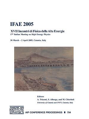 IFAE 2005 - Xvii Incontri DI Fisica Delle Alte Energie: 17th Incontri Di Fisica Delle Alte Energie - 17th Italian Meeting on High Energy Physics