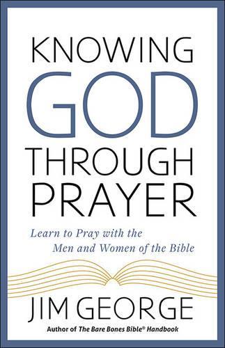 Knowing God Through Prayer: Learn to Pray with the Men and Women of the Bible