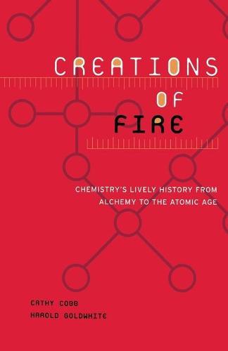 Creations Of Fire: Chemistry's Lively History From Alchemy To The Atomic Age
