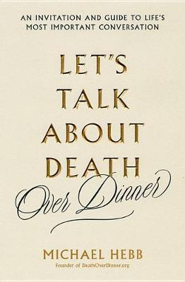 Let's Talk about Death (Over Dinner): An Invitation and Guide to Life's Most Important Conversation