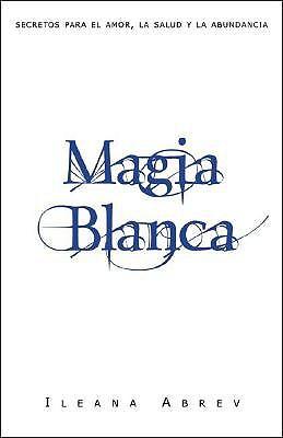 Magia Blanca: Secretos Para el Amor, la Salud y la Abundancia