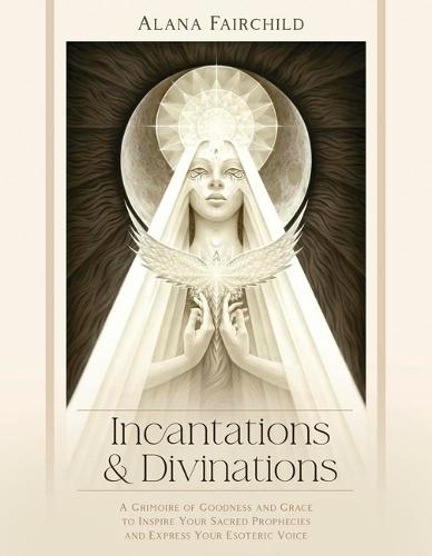 Incantations & Divinations: A Grimoire of Goodness and Grace to Inspire Your Sacred Prophecies and Express Your Esoteric Voice