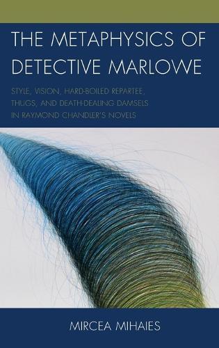 The Metaphysics of Detective Marlowe: Style, Vision, Hard-Boiled Repartee, Thugs, and Death-Dealing Damsels in Raymond Chandler’s Novels
