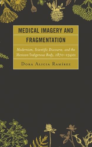 Medical Imagery and Fragmentation: Modernism, Scientific Discourse, and the Mexican/Indigenous Body, 1870–1940s
