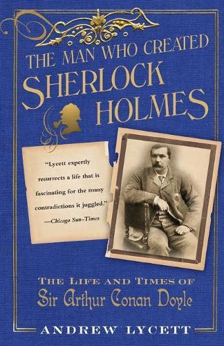 Man Who Created Sherlock Holmes: The Life and Times of Sir Arthur Conan Doyle