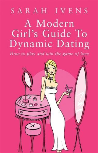 A Modern Girl's Guide To Dynamic Dating: How to play and win the game of love
