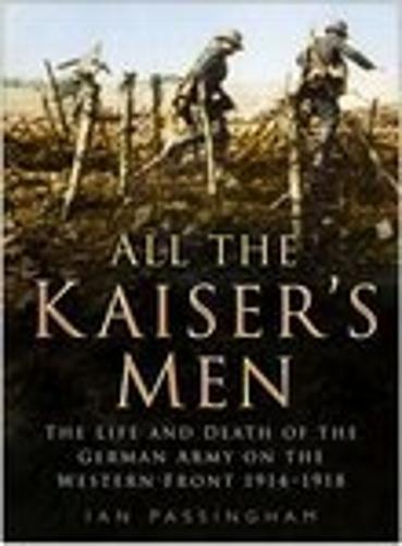 All the Kaiser's Men: The Life and Death of the German Soldier on the Western Front